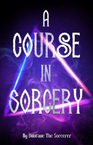 Title: A Course In Sorcery: By Dilofane The Sorcerer, Author: Dilofane The Sorcerer