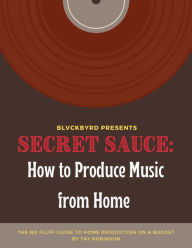 Title: Secret Sauce: How to Produce Music from Home: The no fluff guide to home music production on a budget, Author: Tay Robinson