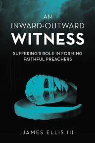 Title: An Inward-Outward Witness: Suffering's Role in Forming Faithful Preachers, Author: James Ellis III