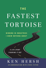 Title: The Fastest Tortoise: Winning in Industries I Knew Nothing AboutA Life Spent Figuring It Out, Author: Ken Hersh