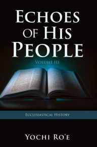Title: Echoes of His People Volume III: Ecclesiastical History, Author: Yochi Ro'e
