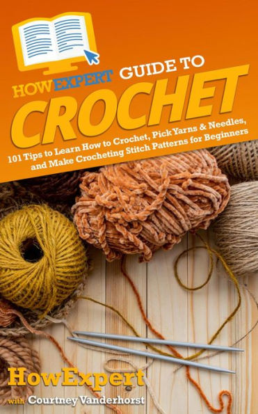 HowExpert Guide to Crochet: 101 Tips to Learn How to Crochet, Pick Yarns & Needles, and Make Crocheting Stitch Patterns for Beginners