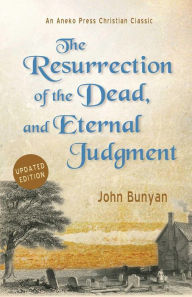 Title: The Resurrection of the Dead, and Eternal Judgment: Or, The Truth of the Resurrection of the Bodies, Both of Good and Bad at the Last Day, Author: John Bunyan