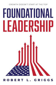 Title: Foundational Leadership: Growth Doesn't Start at the Top, Author: Robert L. Griggs