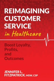 Title: Reimagining Customer Service in Healthcare: Boost Loyalty, Profits, and Outcomes, Author: Jennifer L. FitzPatrick