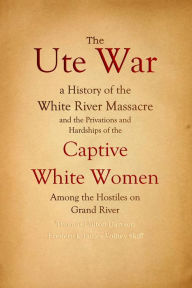 Title: The Ute War:: a History of the White River Massacre and the Privations and Hardships of the Captive White Women Among the Hostiles, Author: Thomas Fulton Dawson