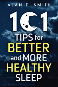 Title: 101 Tips for Better And More Healthy Sleep: Practical Advice for More Restful Nights, Author: Alan E. Smith