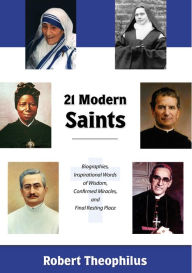 Title: Twenty-One Modern Saints: Biographies, Inspirational Words of Wisdom, Confirmed Miracles, and Final Resting Place, Author: Robert Theophilus