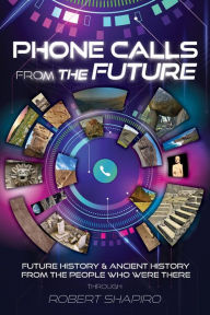 Title: Phone Calls from the Future: Future History and Ancient History from the People Who Were There, Author: Robert Shapiro