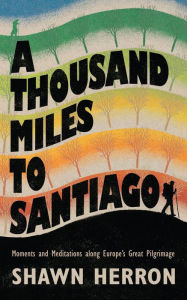 Title: A Thousand Miles to Santiago: Moments and Meditations along Europe's Great Pilgrimage, Author: Shawn Herron
