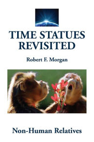 Title: TIME STATUES REVISITED: Book Four: Non-Human Relatives, Author: Robert F. Morgan