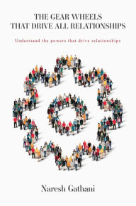 Title: THE GEAR WHEELS THAT DRIVE ALL RELATIONSHIPS: Understand the powers that drive relationships, Author: Naresh Gathani