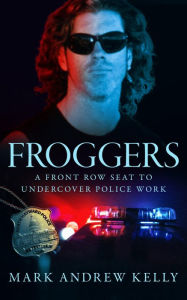 Title: Froggers: A Front Row Seat to Undercover Police Work, Author: Mark Kelly