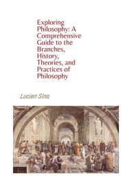 Title: Exploring Philosophy: A Comprehensive Guide to the Branches, History, Theories, and Practices of Philosophy, Author: Lucien Sina