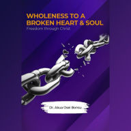 Title: Wholeness To A Broken Heart & Soul: Freedom Through Christ, Author: Dr. Akua Osei Bonsu