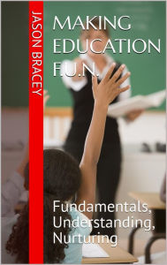 Title: Making Education F. U. N.: Fundamentals, Understanding, Nurturing, Author: Jason Bracey
