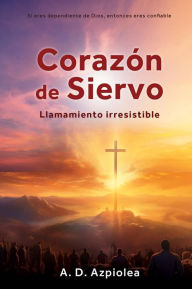 Title: Corazón de Siervo: Llamamiento irresistible, Author: A. D. Azpiolea