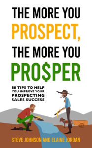 Title: The More You Prospect, The More You Prosper: 88 Tips to Help You Improve Your Prospecting Sales Success, Author: Steve Johnson
