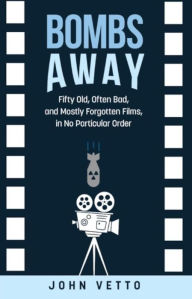 Title: Bombs Away: Fifty Old, Often Bad, and Mostly Forgotten Films, in No Particular Order, Author: John Vetto