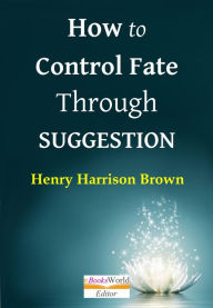 Title: How to Control Fate through Suggestion, Author: Henry Harrison Brown