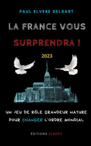 Title: La France vous surprendra !: Un jeu de rôle Grandeur Nature pour changer l'ordre mondial, Author: Paul Elvere Delsart