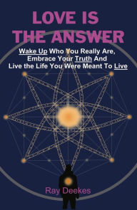 Title: Love Is The Answer: Wake Up Who You Really Are, Embrace Your Truth And Live the Life You Were Meant To Live, Author: Ray Deekes