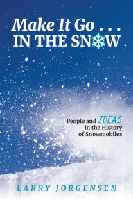 Title: Make It Go in the Snow: People and Ideas in the History of Snowmobiles, Author: Larry Jorgensen