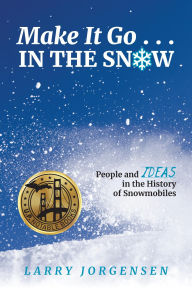 Title: Make It Go in the Snow: People and Ideas in the History of Snowmobiles, Author: Larry Jorgensen