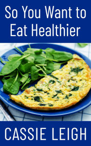 Title: So You Want To Eat Healthier, Author: Cassie Leigh