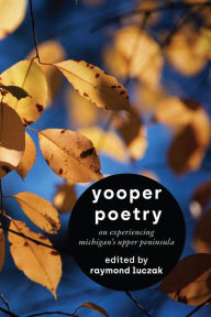 Title: Yooper Poetry: On Experiencing Michigan's Upper Peninsula, Author: Raymond Luczak