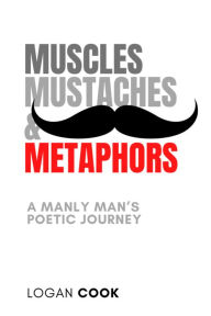 Title: Muscles, Mustaches and Metaphors: A Manly Man's Poetic Journey, Author: Logan Cook