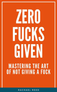 Title: Zero Fucks Given: Mastering the Art of Not Giving a Fuck, Author: Rachael Reed