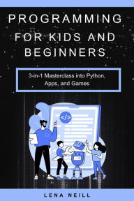 Title: Programming for Kids and Beginners: 3-in-1 Masterclass into Python, Apps, and Games, Author: Lena Neill