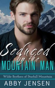 Title: Seduced By The Mountain Man: Wilde Brothers of Starfall Mountain, Author: Abby Jensen