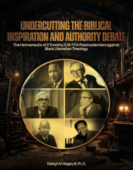 Title: Undercutting the Biblical Inspiration and Authority Debate:: The Hermeneutic of 2 Timothy 3:16-17 in Postmodernism against Black Liberation Theology, Author: Raleigh M. Bagley