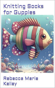 Title: Knitting Socks for Guppies: A Collection Silly Poems, Author: Rebecca Marie Kelley