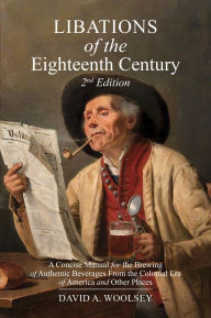 Title: Libations of the Eighteenth Century: A Concise Manual for the Brewing of Authentic Beverages from the Colonial Era of America and Other Places (2nd Edition), Author: David A. Woolsey