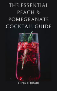 Title: The Essential Peach & Pomegranate Cocktail Guide: A Spirits Guide: A Spirits Guide, Author: Gina Ferrari