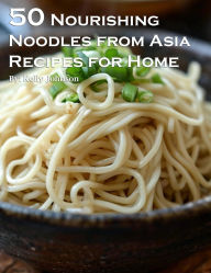 Title: 50 Nourishing Noodles from Asia Recipes for Home, Author: Kelly Johnson