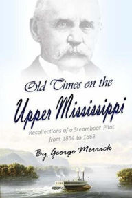 Title: Old Times on the Upper Mississippi: Recollections of a Steamboat Pilot from 1854 to 1863, Author: George Byron Merrick