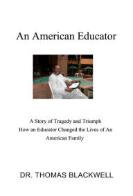Title: An American Educator: A Story of Tragedy and Triumph How an Educator Changed the Lives of An American Family, Author: Dr. Thomas Blackwell