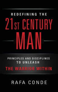 Title: REDEFINING THE 21st CENTURY MAN: Principles and Disciplines to Unleash The Warrior Within, Author: Rafa Conde