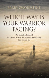 Title: WHICH WAY IS YOUR WARRIOR FACING?: An operational manual for current serving and veterans transitioning into civilian life, Author: Barry Zworestine