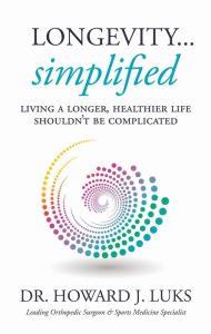Title: Longevity ... Simplified: Living A Longer, Healthier Life Shouldn't Be Complicated, Author: Howard J. Luks