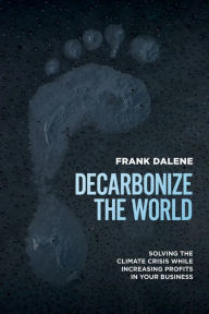 Title: Decarbonize The World: Solving The Climate Crisis While Increasing Profits In Your Business, Author: Frank Dalene