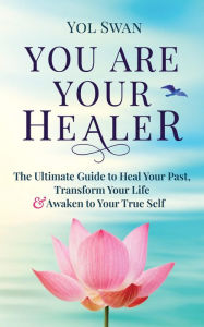 Title: You Are Your Healer: The Ultimate Guide to Heal Your Past, Transform Your Life & Awaken to Your True Self, Author: Yol Swan