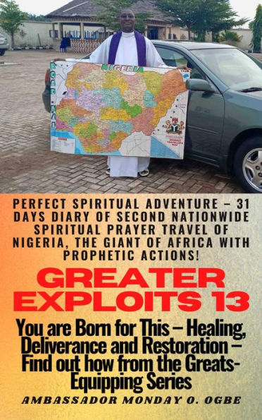 Greater Exploits - 13 - You are Born for This Healing, Deliverance and Restoration Find out how from the Greats: Perfect Spiritual Adventure 31 Days Diary of Second Nationwide Spiritual Prayer Travel of Nigeria, the Giant of Afric