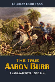 Title: The True Aaron Burr: A Biographical Sketch, Author: Charles Burr Todd