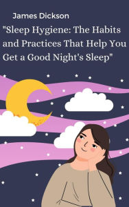Title: Sleep Hygiene The Habits and Practices That Help You Get a Good Night's Sleep, Author: James Dickson