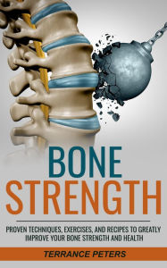Title: Bone Strength: Proven Techniques, Exercises, and Recipes to Greatly Improve Your Bone Strength and Health, Author: Terrance Peters